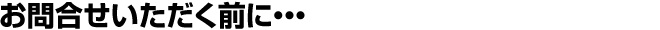 お問合せいただく前に・・・